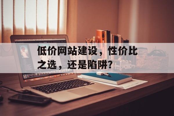 低价网站建设，性价比之选，还是陷阱？