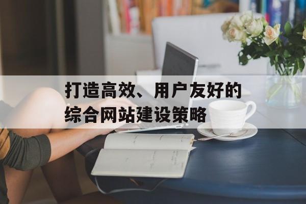 打造高效、用户友好的综合网站建设策略