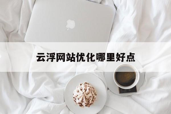 云浮网站优化哪里好点 云浮网站优化哪里好点