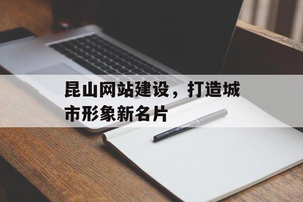 昆山网站建设，打造城市形象新名片