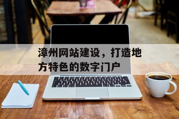 漳州网站建设，打造地方特色的数字门户