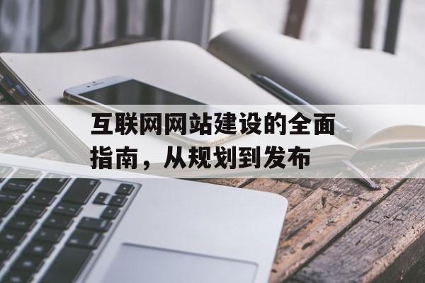 互联网网站建设的全面指南，从规划到发布