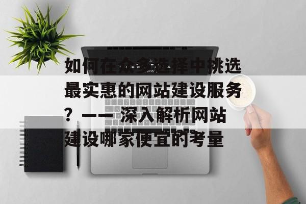 如何在众多选择中挑选最实惠的网站建设服务？—— 深入解析网站建设哪家便宜的考量