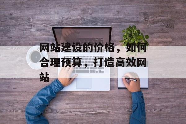 网站建设的价格，如何合理预算，打造高效网站