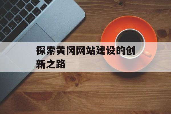 探索黄冈网站建设的创新之路