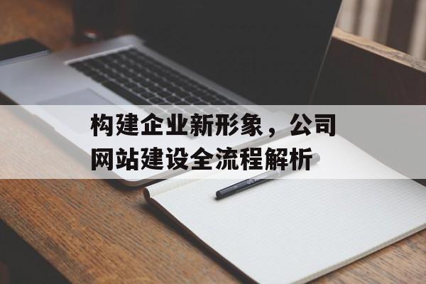 构建企业新形象，公司网站建设全流程解析