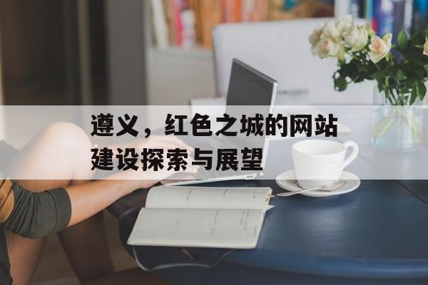 遵义，红色之城的网站建设探索与展望