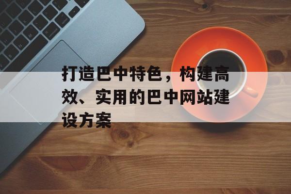 打造巴中特色，构建高效、实用的巴中网站建设方案