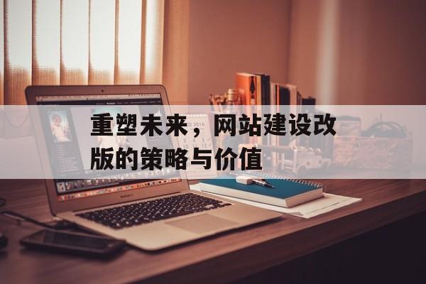 重塑未来，网站建设改版的策略与价值