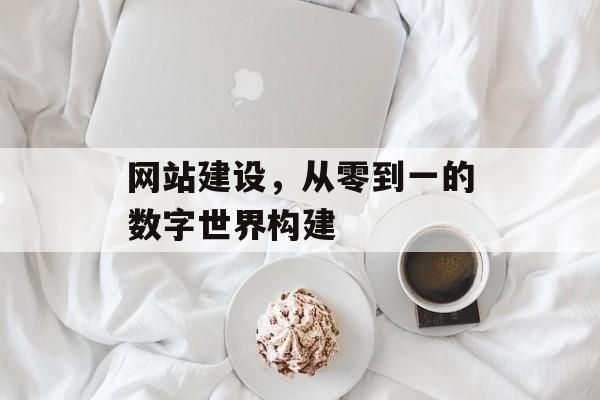 网站建设，从零到一的数字世界构建