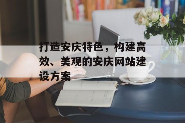 打造安庆特色,构建高效、美观的安庆网站建设方案 打造安庆特色,构建高效、美观的安庆网站建设方案