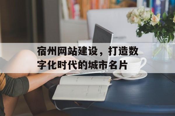 宿州网站建设，打造数字化时代的城市名片