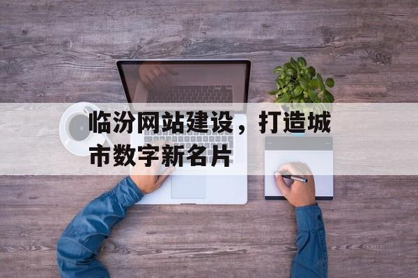 临汾网站建设，打造城市数字新名片