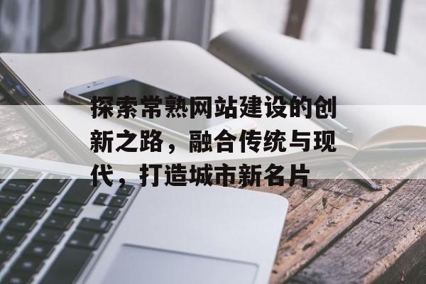 探索常熟网站建设的创新之路，融合传统与现代，打造城市新名片