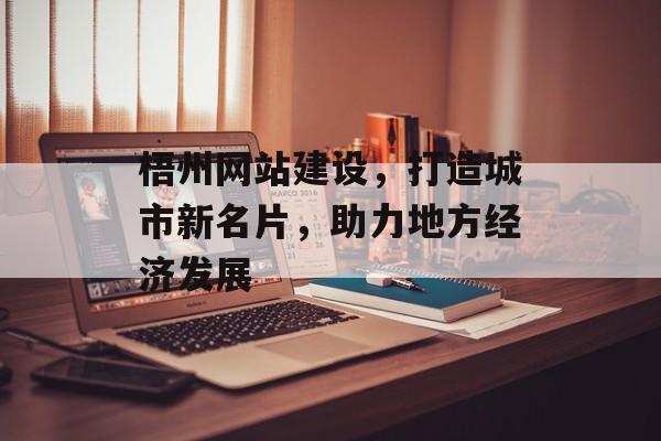 梧州网站建设,打造城市新名片,助力地方经济发展 梧州网站建设,打造城市新名片,助力地方经济发展
