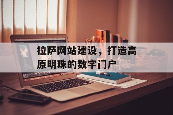 拉萨网站建设,打造高原明珠的数字门户 拉萨网站建设,打造高原明珠的数字门户