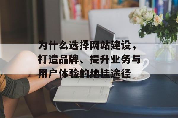 为什么选择网站建设,打造品牌、提升业务与用户体验的绝佳途径 为什么选择网站建设,打造品牌、提升业务与用户体验的绝佳途径