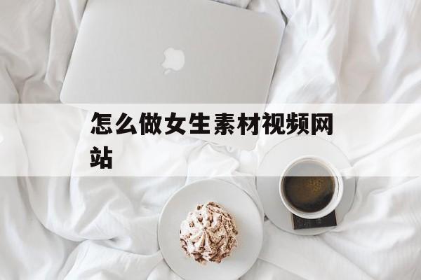 怎么做女生素材视频网站 怎么做女生素材视频网站