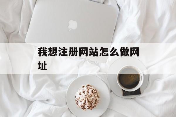 我想注册网站怎么做网址 我想注册网站怎么做网址