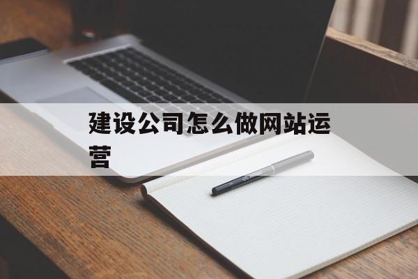 建设公司怎么做网站运营 建设公司怎么做网站运营