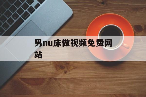 男nu床做视频免费网站 男nu床做视频免费网站