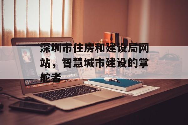 深圳市住房和建设局网站，智慧城市建设的掌舵者
