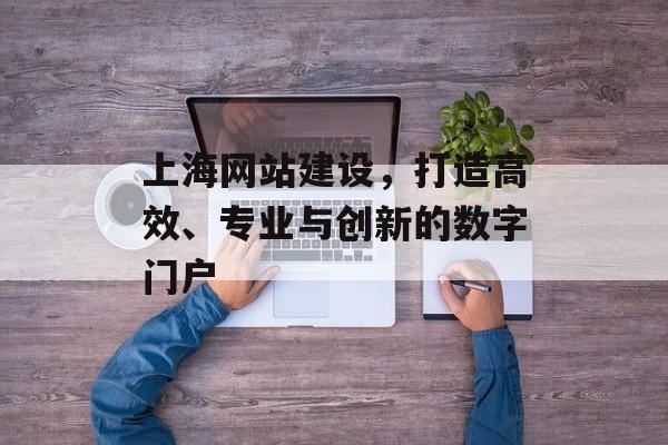 上海网站建设，打造高效、专业与创新的数字门户