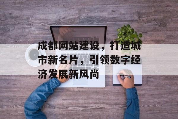 成都网站建设，打造城市新名片，引领数字经济发展新风尚