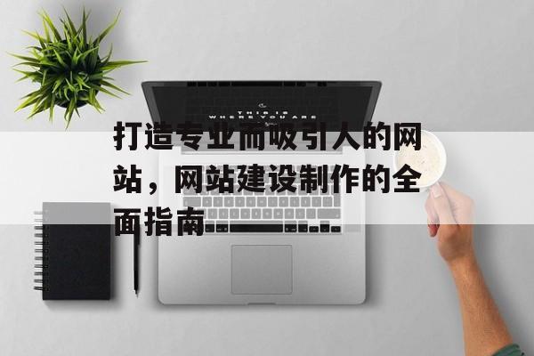 打造专业而吸引人的网站，网站建设制作的全面指南