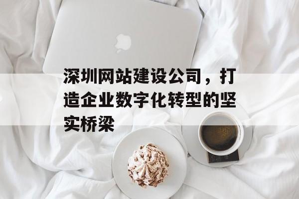 深圳网站建设公司，打造企业数字化转型的坚实桥梁