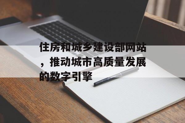 住房和城乡建设部网站，推动城市高质量发展的数字引擎