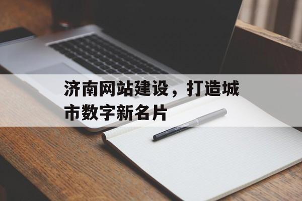 济南网站建设，打造城市数字新名片
