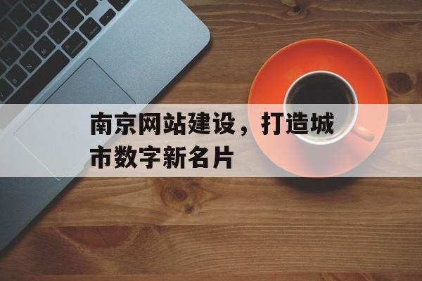 南京网站建设，打造城市数字新名片