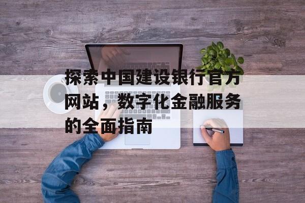 探索中国建设银行官方网站，数字化金融服务的全面指南