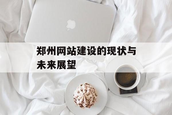 郑州网站建设的现状与未来展望