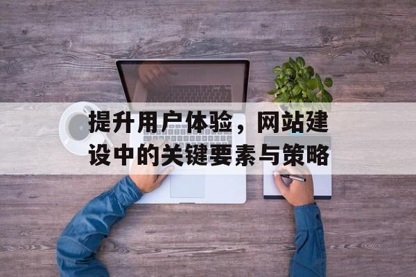 提升用户体验，网站建设中的关键要素与策略