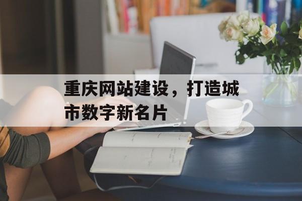 重庆网站建设，打造城市数字新名片