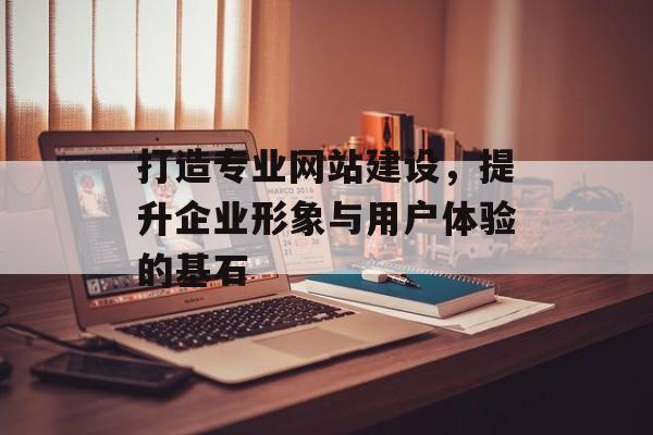 打造专业网站建设，提升企业形象与用户体验的基石