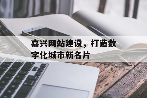 嘉兴网站建设，打造数字化城市新名片