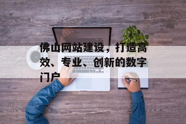 佛山网站建设，打造高效、专业、创新的数字门户