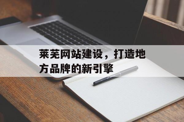 莱芜网站建设，打造地方品牌的新引擎