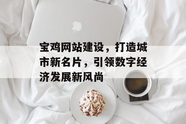 宝鸡网站建设，打造城市新名片，引领数字经济发展新风尚