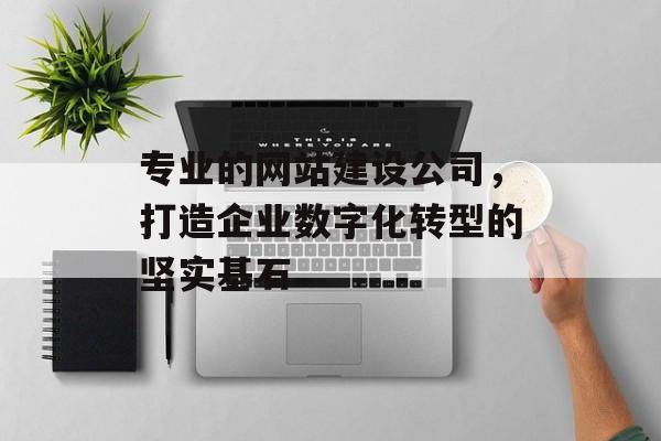 专业的网站建设公司，打造企业数字化转型的坚实基石