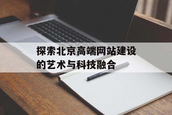 探索北京高端网站建设的艺术与科技融合