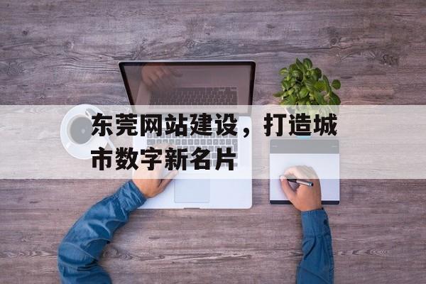 东莞网站建设，打造城市数字新名片