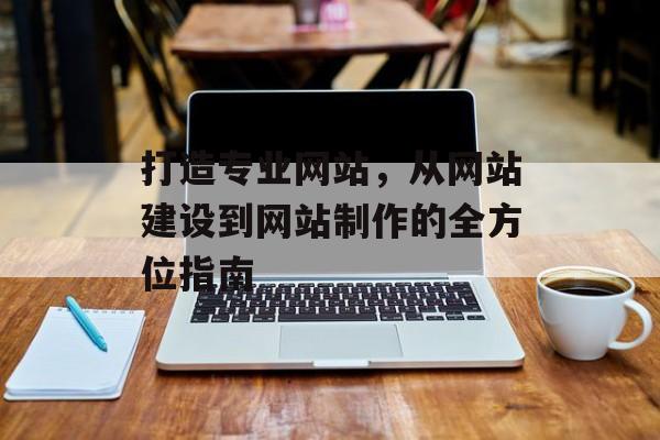 打造专业网站，从网站建设到网站制作的全方位指南