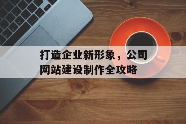 打造企业新形象，公司网站建设制作全攻略