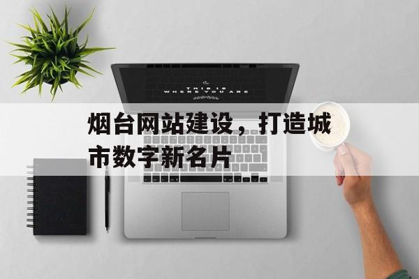 烟台网站建设，打造城市数字新名片