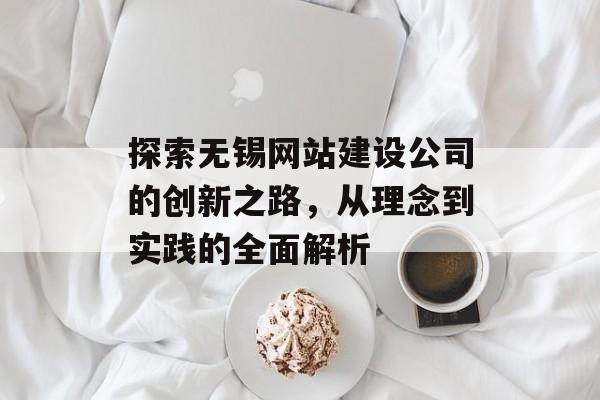 探索无锡网站建设公司的创新之路，从理念到实践的全面解析