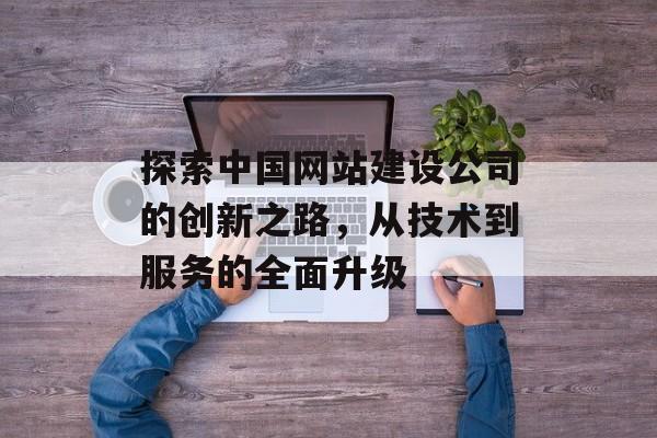 探索中国网站建设公司的创新之路，从技术到服务的全面升级